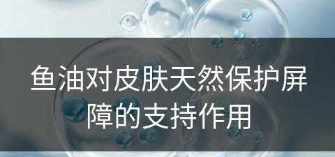 鱼油对皮肤天然保护屏障的支持作用